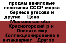 продам виниловые пластинки СССР марка бернеса,утесова и другие  › Цена ­ 300-800 - Московская обл., Красногорский р-н, Опалиха мкр Коллекционирование и антиквариат » Другое   . Московская обл.